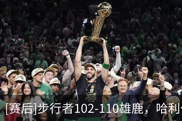 [赛后]步行者102-110雄鹿，哈利伯顿22分6板9助，希罗23分10板7助